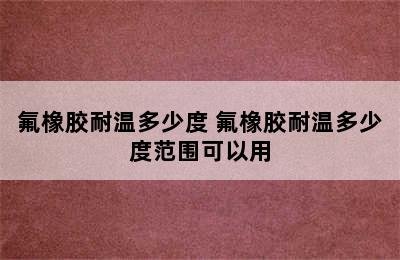 氟橡胶耐温多少度 氟橡胶耐温多少度范围可以用